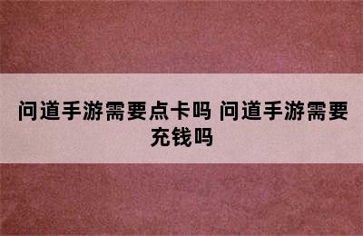 问道手游需要点卡吗 问道手游需要充钱吗